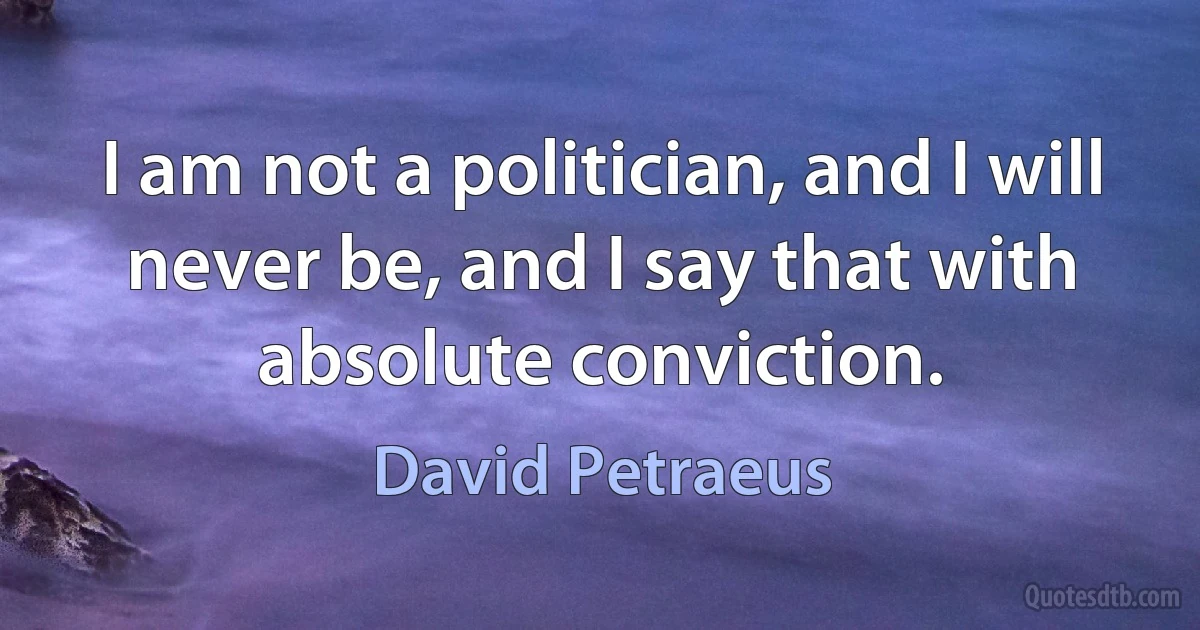 I am not a politician, and I will never be, and I say that with absolute conviction. (David Petraeus)