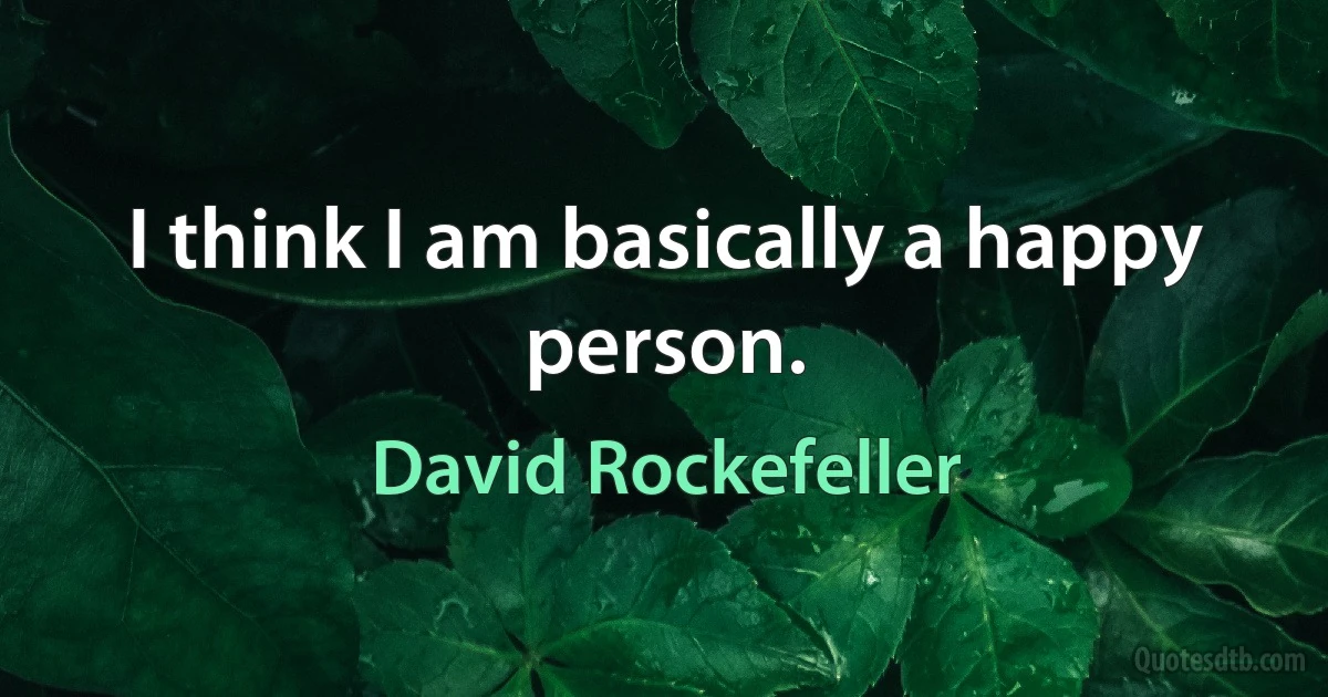 I think I am basically a happy person. (David Rockefeller)