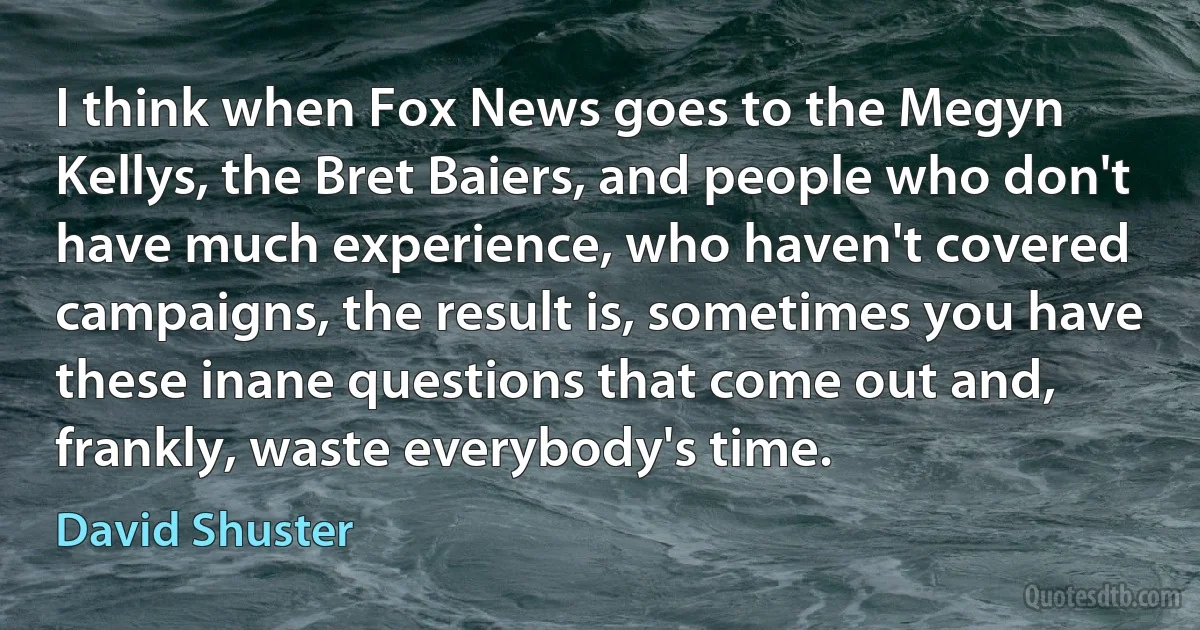 I think when Fox News goes to the Megyn Kellys, the Bret Baiers, and people who don't have much experience, who haven't covered campaigns, the result is, sometimes you have these inane questions that come out and, frankly, waste everybody's time. (David Shuster)