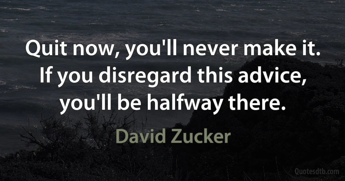 Quit now, you'll never make it. If you disregard this advice, you'll be halfway there. (David Zucker)