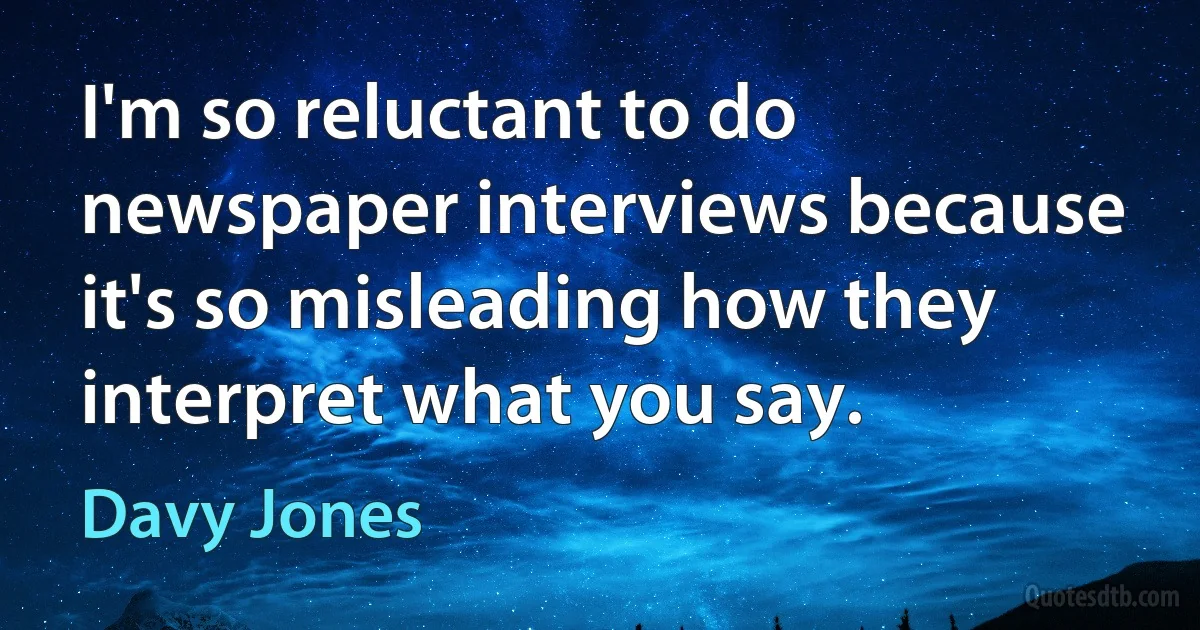 I'm so reluctant to do newspaper interviews because it's so misleading how they interpret what you say. (Davy Jones)