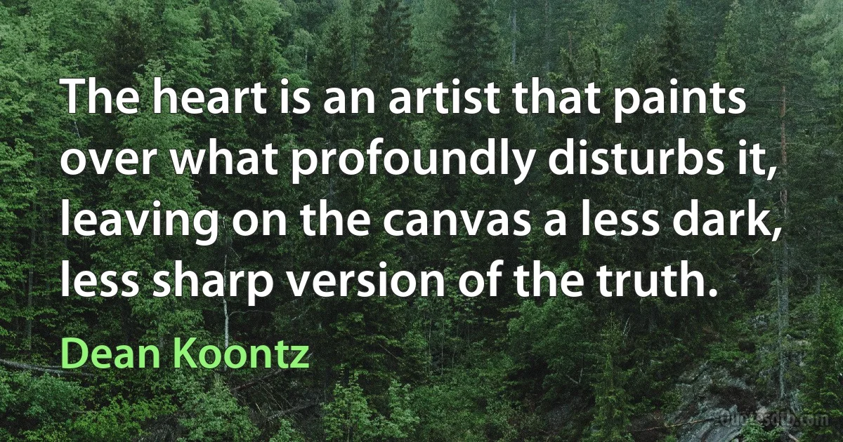 The heart is an artist that paints over what profoundly disturbs it, leaving on the canvas a less dark, less sharp version of the truth. (Dean Koontz)