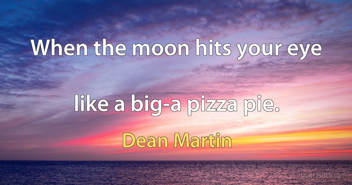 When the moon hits your eye

like a big-a pizza pie. (Dean Martin)