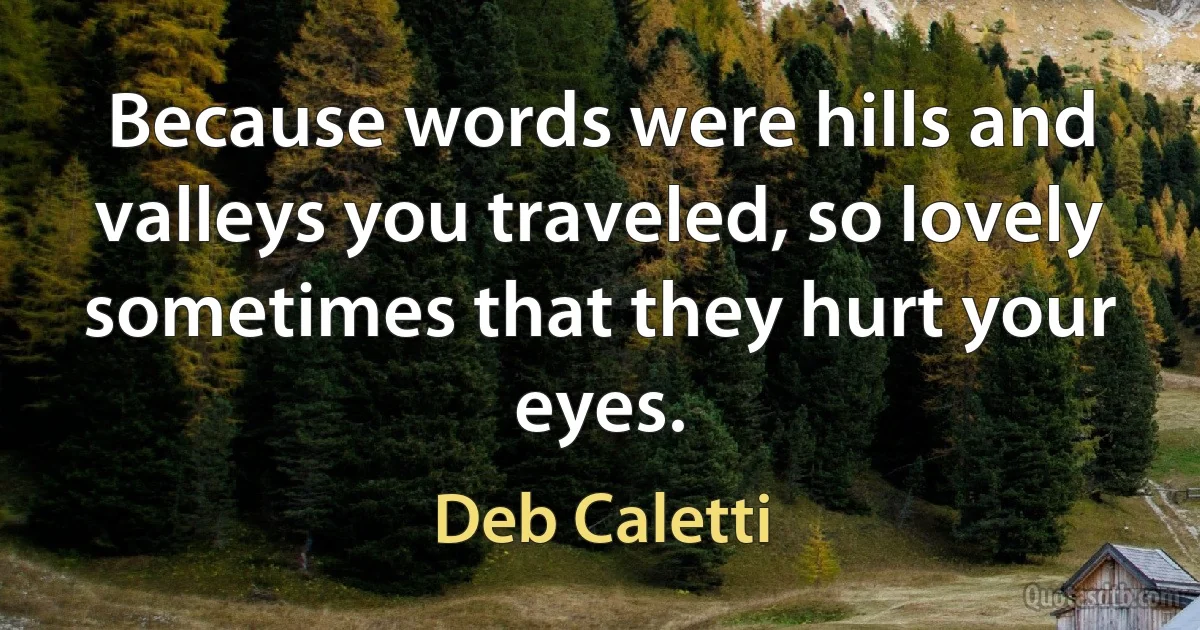 Because words were hills and valleys you traveled, so lovely sometimes that they hurt your eyes. (Deb Caletti)