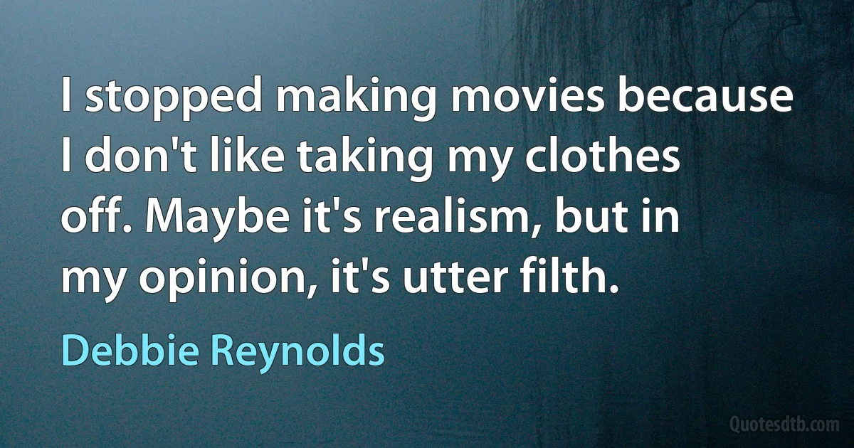 I stopped making movies because I don't like taking my clothes off. Maybe it's realism, but in my opinion, it's utter filth. (Debbie Reynolds)