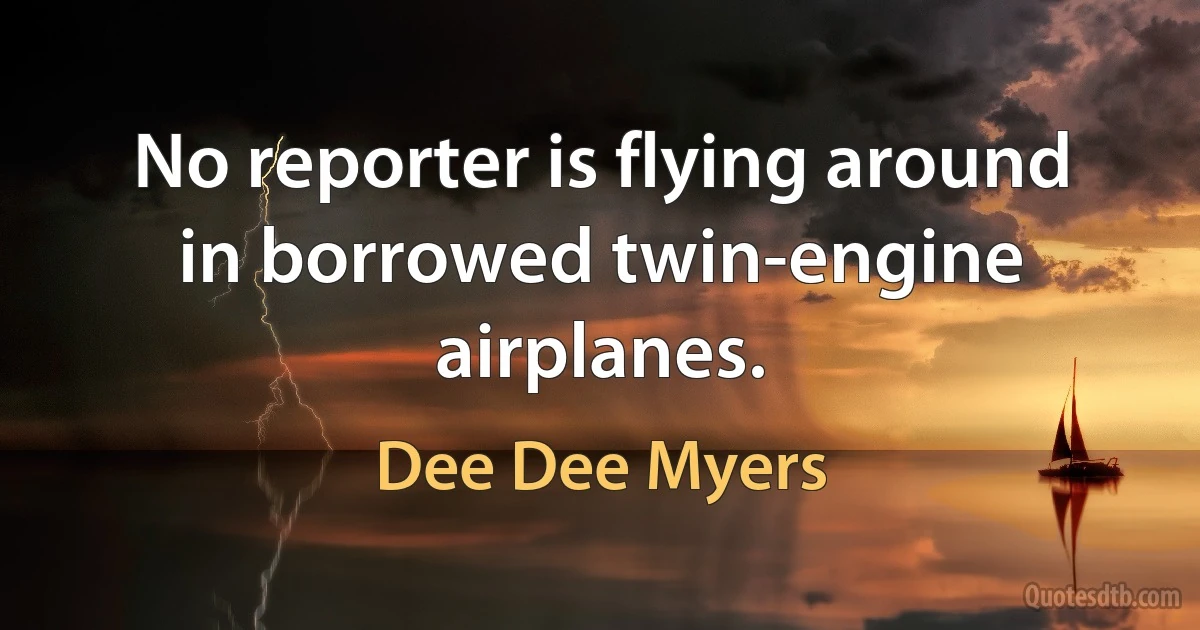 No reporter is flying around in borrowed twin-engine airplanes. (Dee Dee Myers)