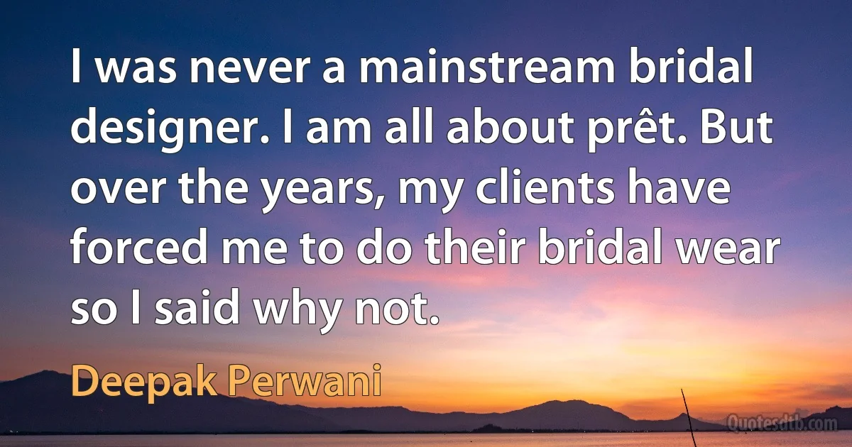 I was never a mainstream bridal designer. I am all about prêt. But over the years, my clients have forced me to do their bridal wear so I said why not. (Deepak Perwani)