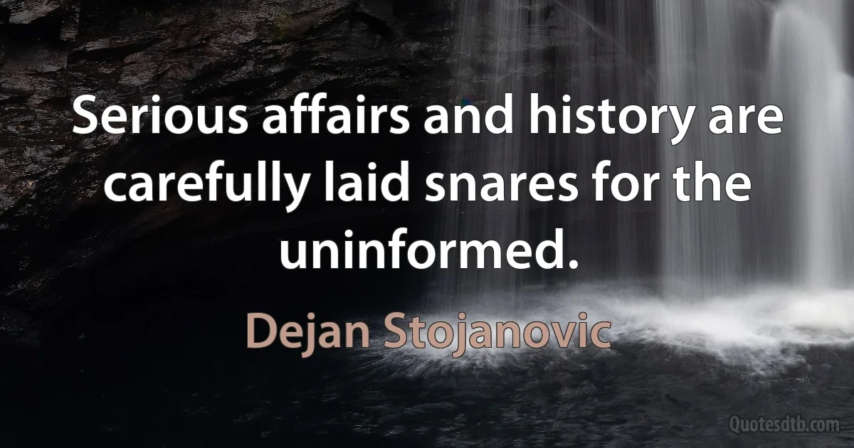 Serious affairs and history are carefully laid snares for the uninformed. (Dejan Stojanovic)