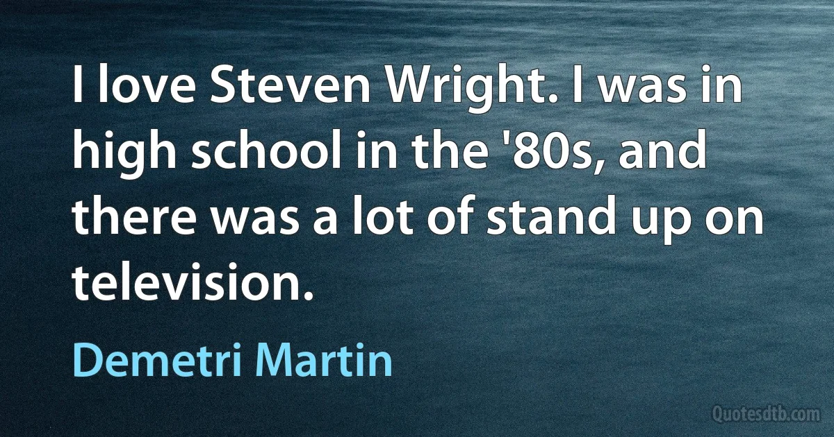 I love Steven Wright. I was in high school in the '80s, and there was a lot of stand up on television. (Demetri Martin)