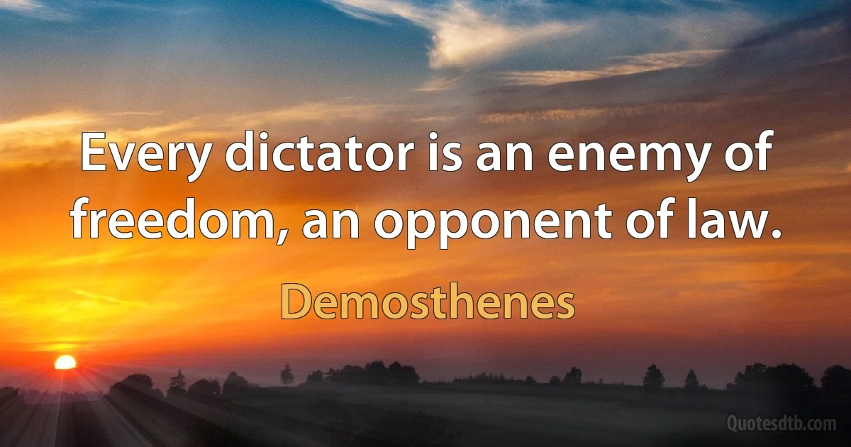 Every dictator is an enemy of freedom, an opponent of law. (Demosthenes)