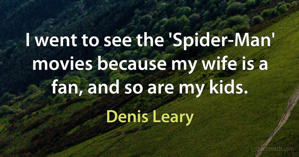 I went to see the 'Spider-Man' movies because my wife is a fan, and so are my kids. (Denis Leary)