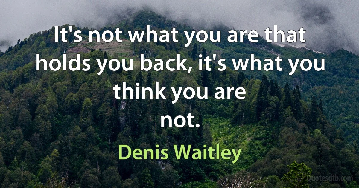 It's not what you are that holds you back, it's what you think you are
not. (Denis Waitley)