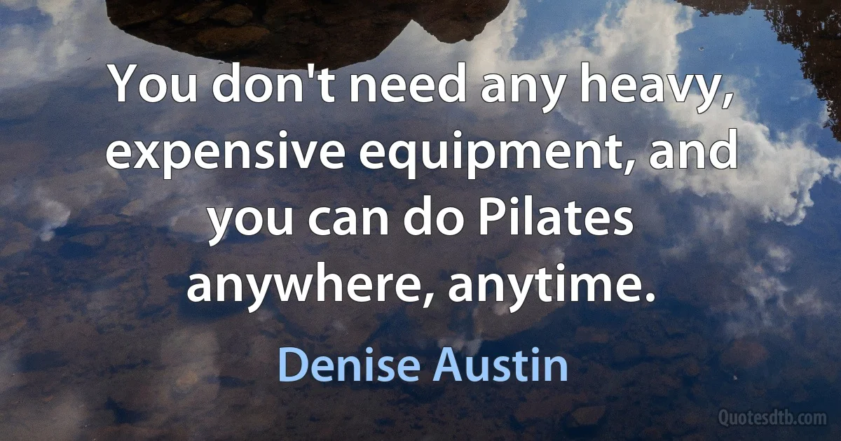 You don't need any heavy, expensive equipment, and you can do Pilates anywhere, anytime. (Denise Austin)