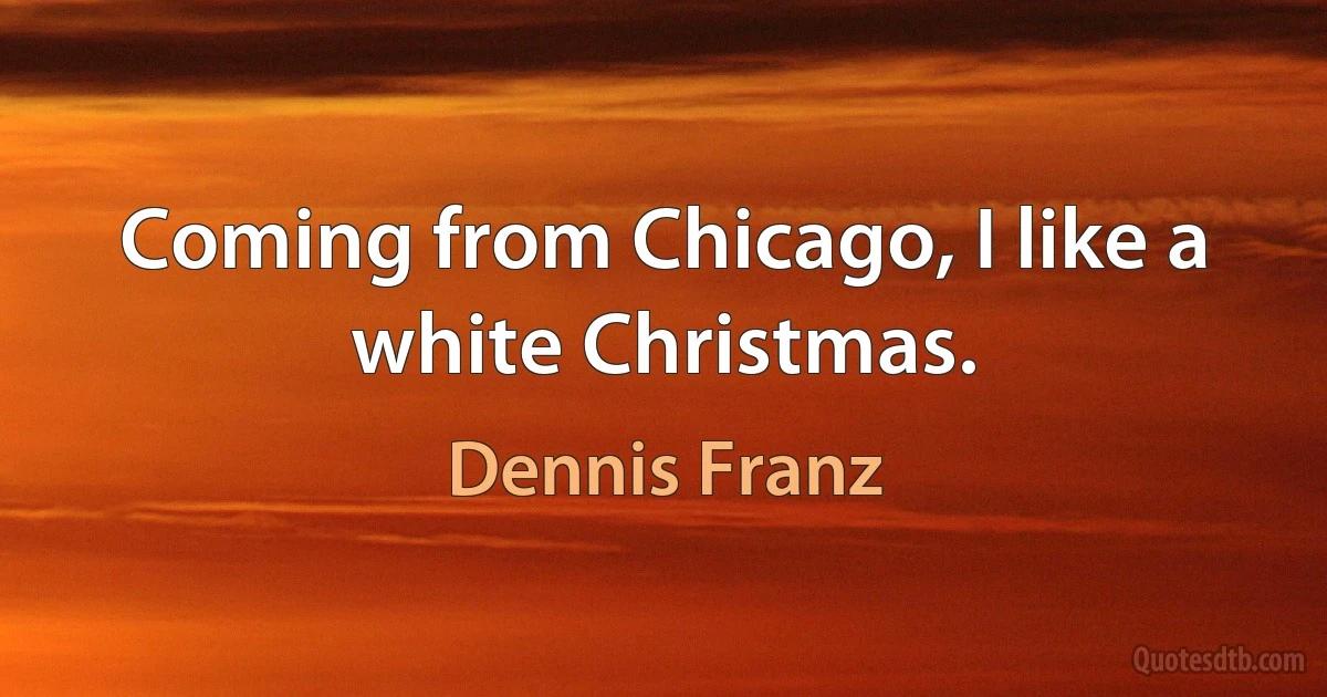 Coming from Chicago, I like a white Christmas. (Dennis Franz)