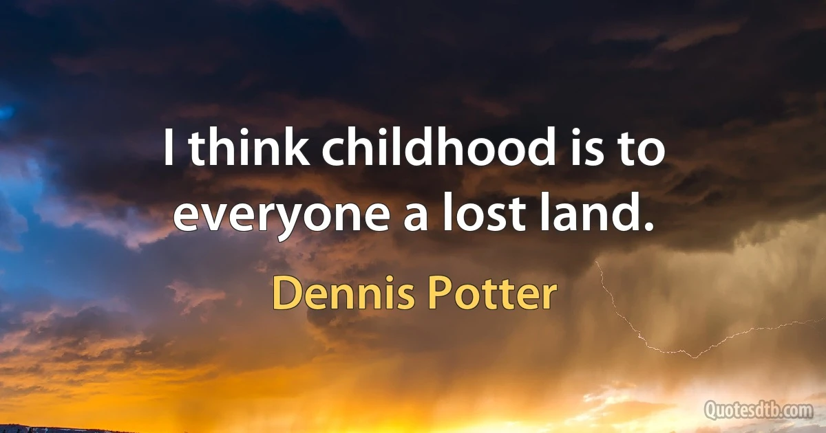 I think childhood is to everyone a lost land. (Dennis Potter)