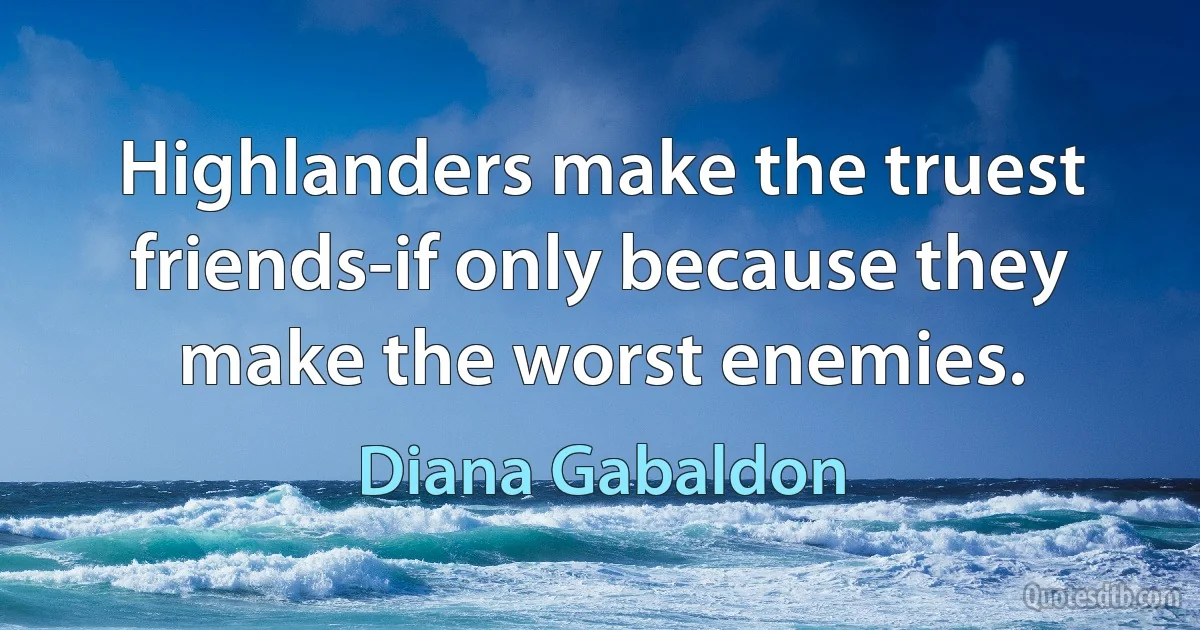 Highlanders make the truest friends-if only because they make the worst enemies. (Diana Gabaldon)