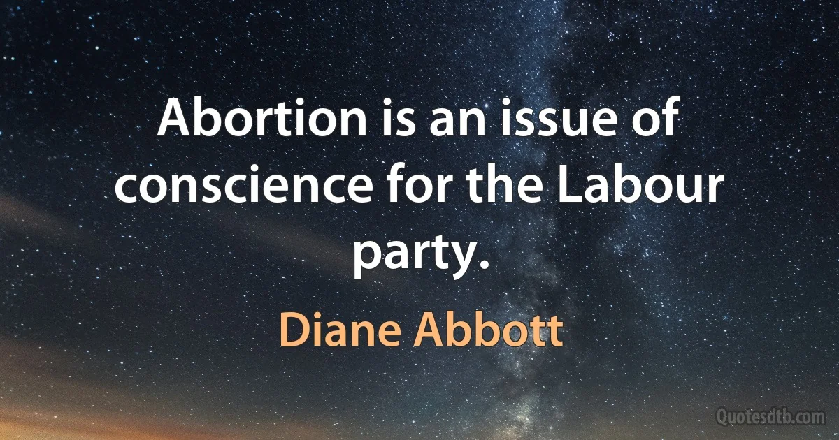 Abortion is an issue of conscience for the Labour party. (Diane Abbott)