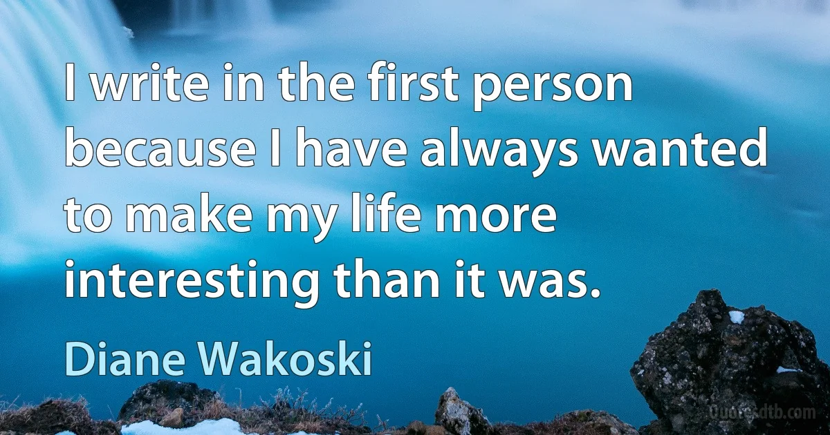 I write in the first person because I have always wanted to make my life more interesting than it was. (Diane Wakoski)