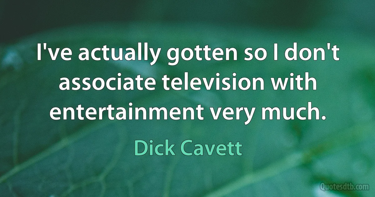 I've actually gotten so I don't associate television with entertainment very much. (Dick Cavett)