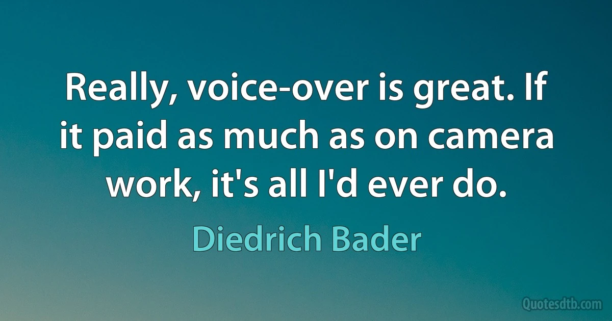 Really, voice-over is great. If it paid as much as on camera work, it's all I'd ever do. (Diedrich Bader)