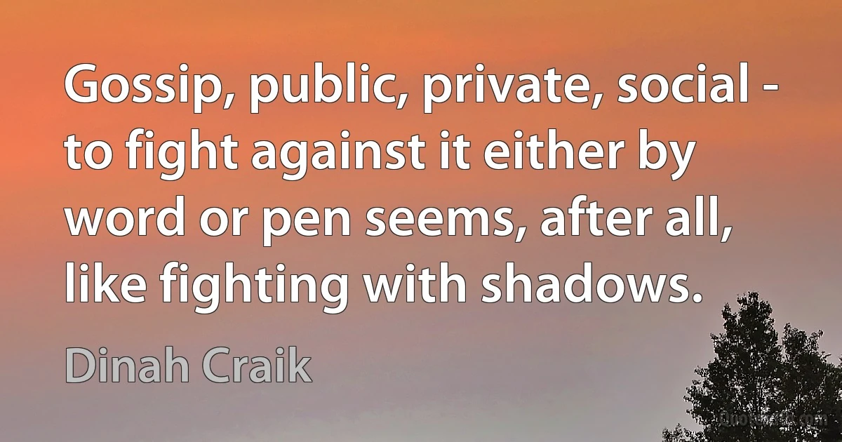 Gossip, public, private, social - to fight against it either by word or pen seems, after all, like fighting with shadows. (Dinah Craik)