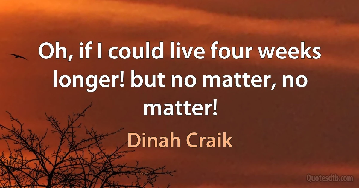 Oh, if I could live four weeks longer! but no matter, no matter! (Dinah Craik)