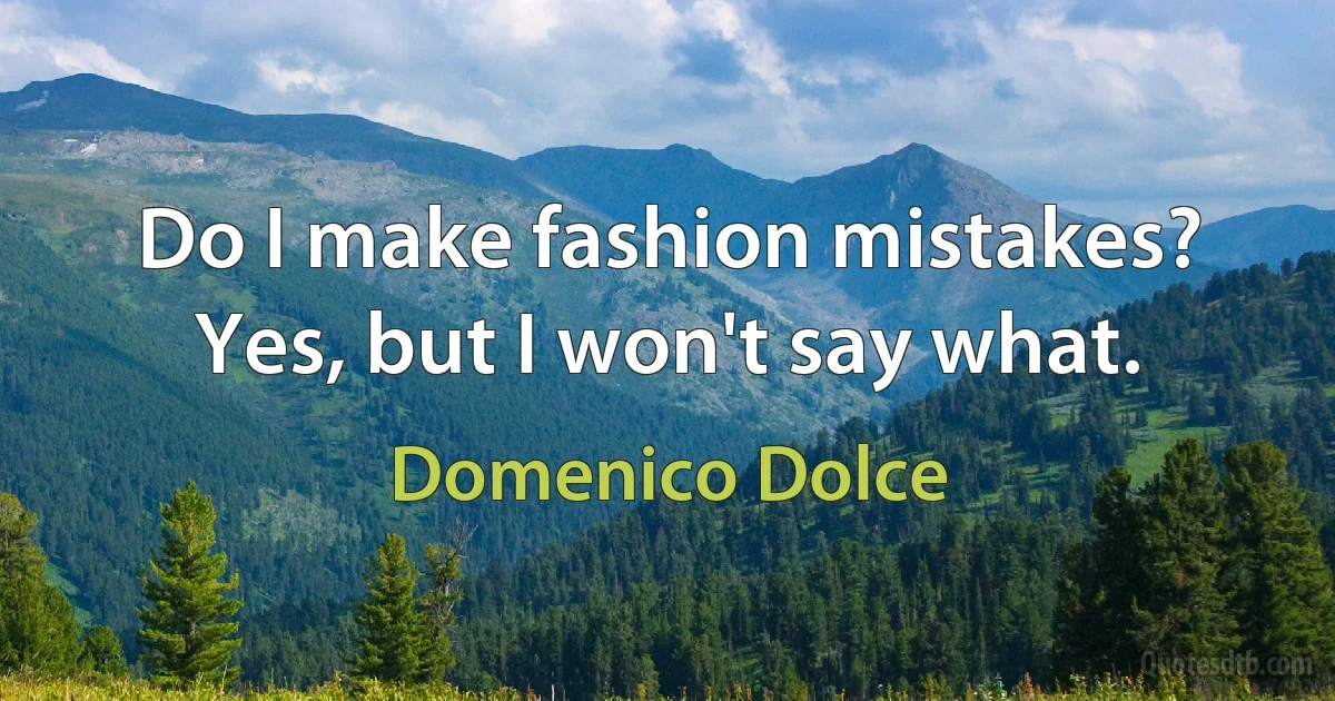 Do I make fashion mistakes? Yes, but I won't say what. (Domenico Dolce)