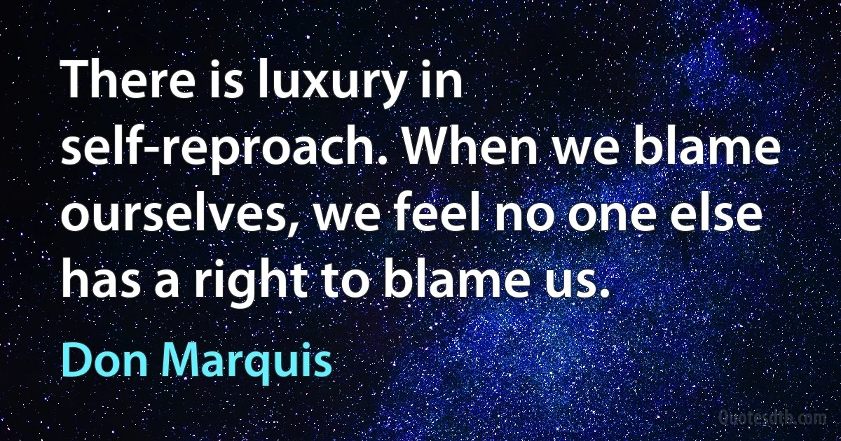 There is luxury in self-reproach. When we blame ourselves, we feel no one else has a right to blame us. (Don Marquis)