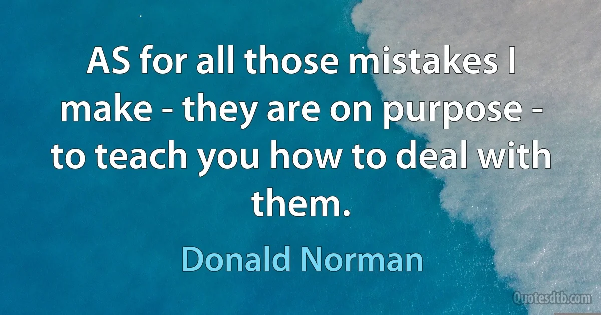 AS for all those mistakes I make - they are on purpose - to teach you how to deal with them. (Donald Norman)