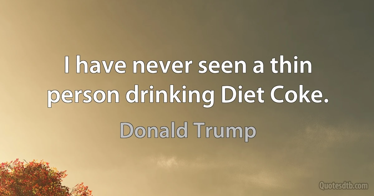 I have never seen a thin person drinking Diet Coke. (Donald Trump)