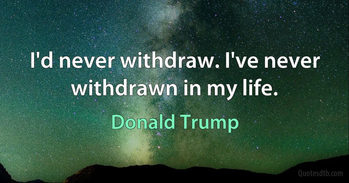 I'd never withdraw. I've never withdrawn in my life. (Donald Trump)