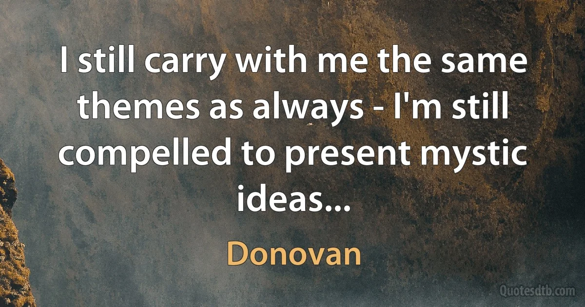 I still carry with me the same themes as always - I'm still compelled to present mystic ideas... (Donovan)