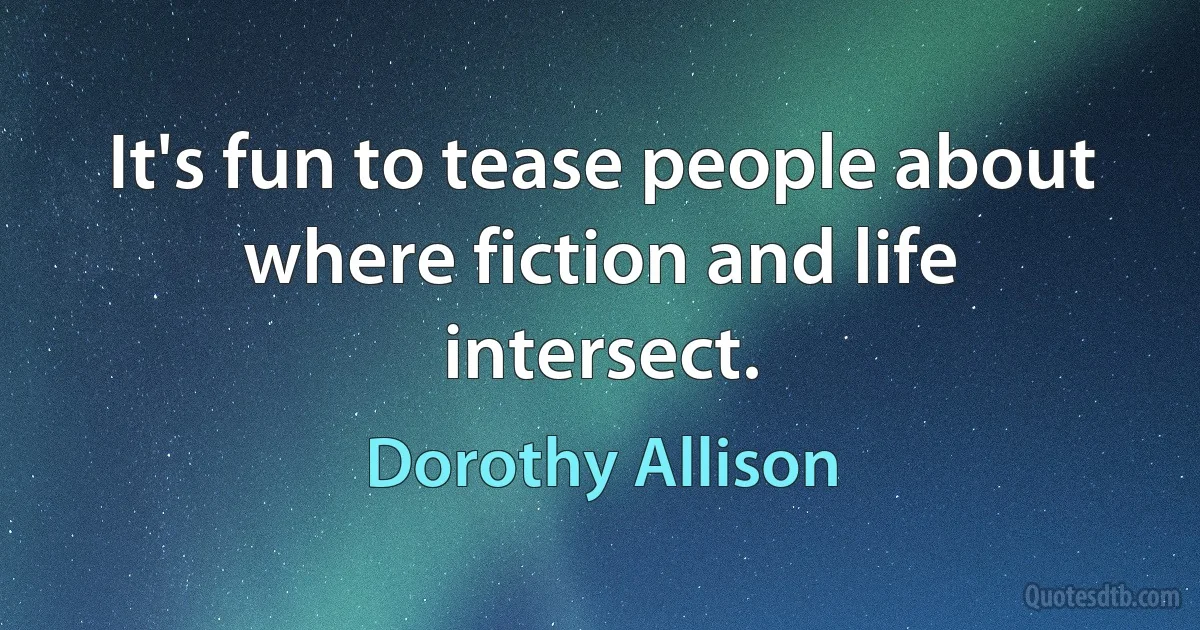 It's fun to tease people about where fiction and life intersect. (Dorothy Allison)