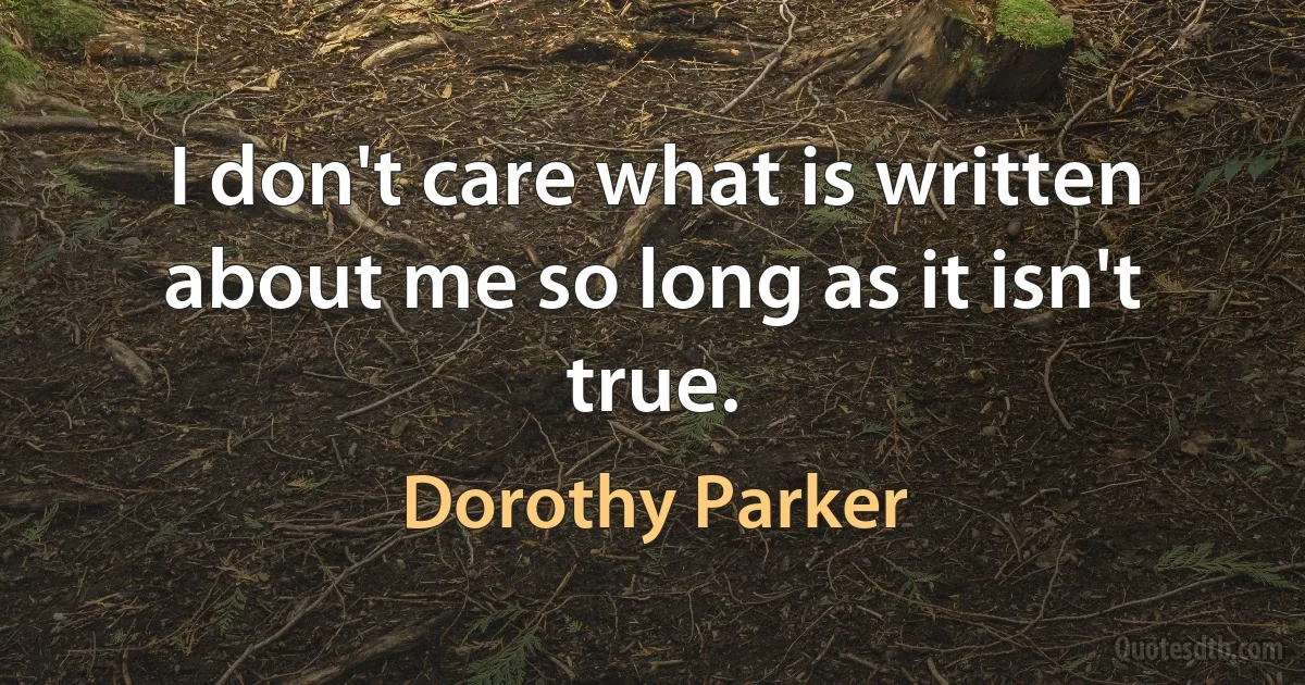 I don't care what is written about me so long as it isn't true. (Dorothy Parker)