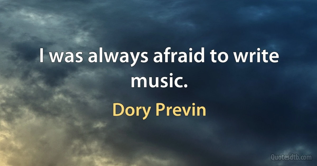 I was always afraid to write music. (Dory Previn)