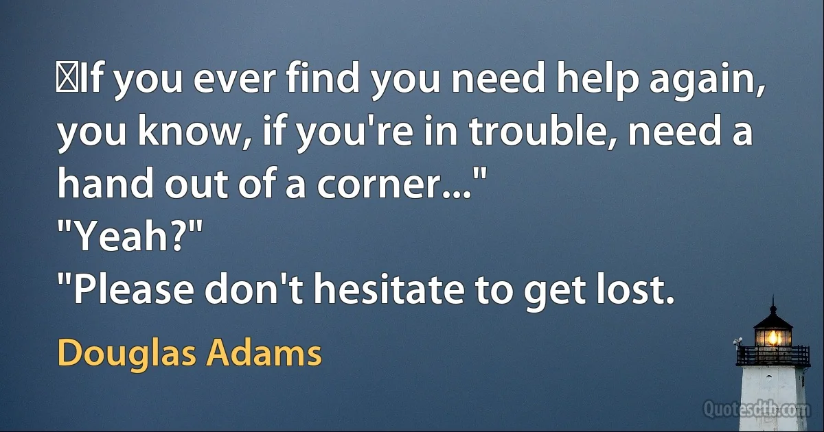 ‎If you ever find you need help again, you know, if you're in trouble, need a hand out of a corner..."
"Yeah?"
"Please don't hesitate to get lost. (Douglas Adams)