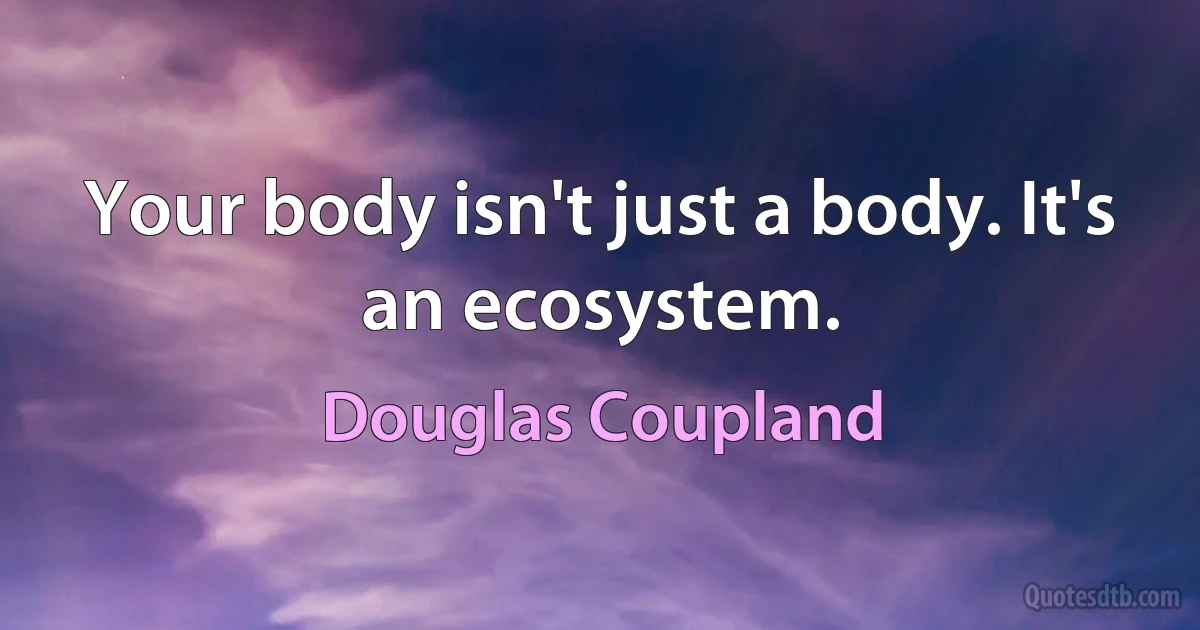 Your body isn't just a body. It's an ecosystem. (Douglas Coupland)