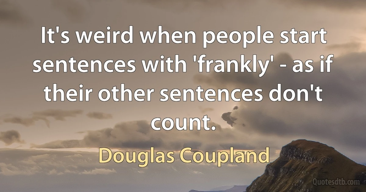 It's weird when people start sentences with 'frankly' - as if their other sentences don't count. (Douglas Coupland)