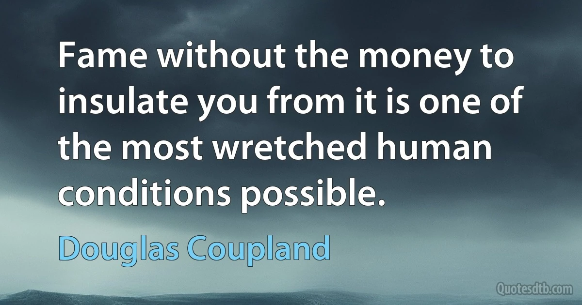 Fame without the money to insulate you from it is one of the most wretched human conditions possible. (Douglas Coupland)