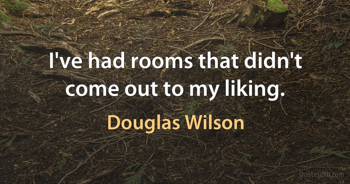 I've had rooms that didn't come out to my liking. (Douglas Wilson)