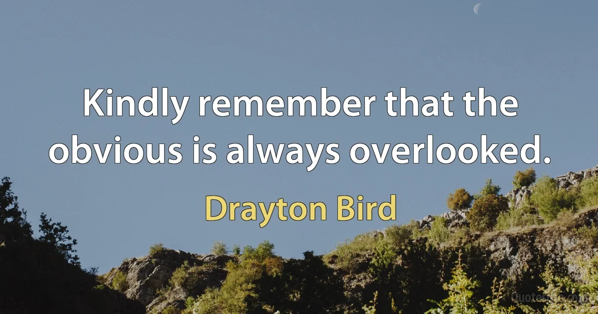 Kindly remember that the obvious is always overlooked. (Drayton Bird)