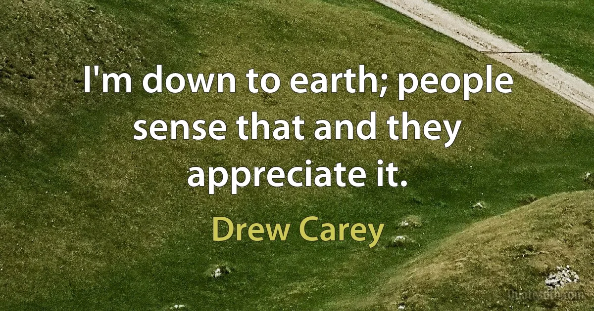 I'm down to earth; people sense that and they appreciate it. (Drew Carey)