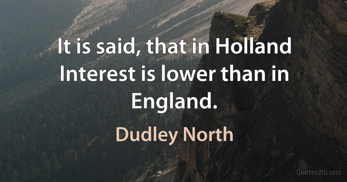 It is said, that in Holland Interest is lower than in England. (Dudley North)