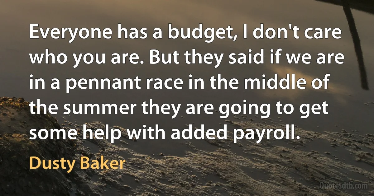 Everyone has a budget, I don't care who you are. But they said if we are in a pennant race in the middle of the summer they are going to get some help with added payroll. (Dusty Baker)