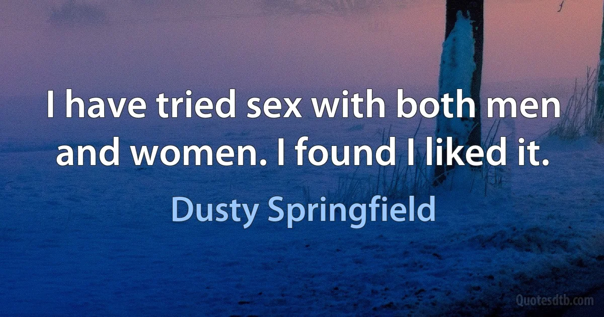 I have tried sex with both men and women. I found I liked it. (Dusty Springfield)