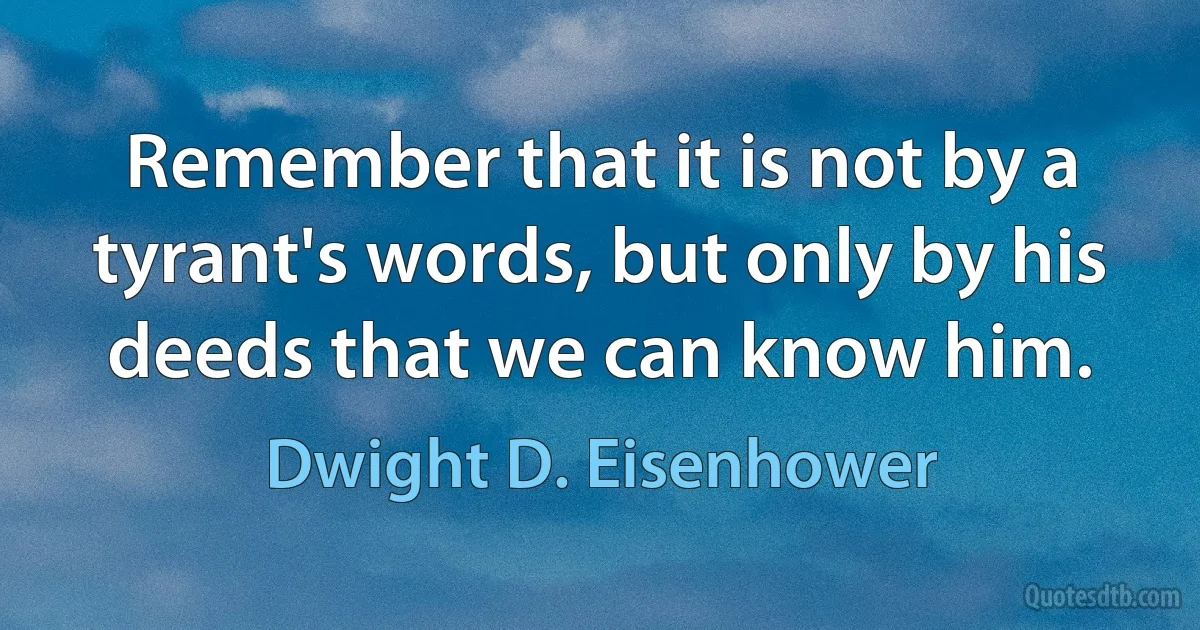 Remember that it is not by a tyrant's words, but only by his deeds that we can know him. (Dwight D. Eisenhower)