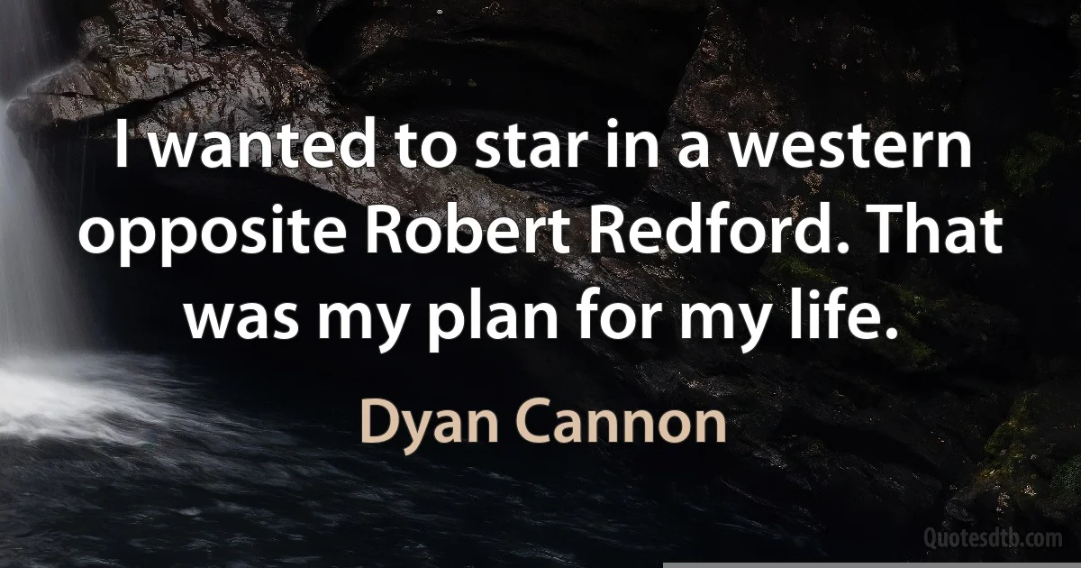 I wanted to star in a western opposite Robert Redford. That was my plan for my life. (Dyan Cannon)