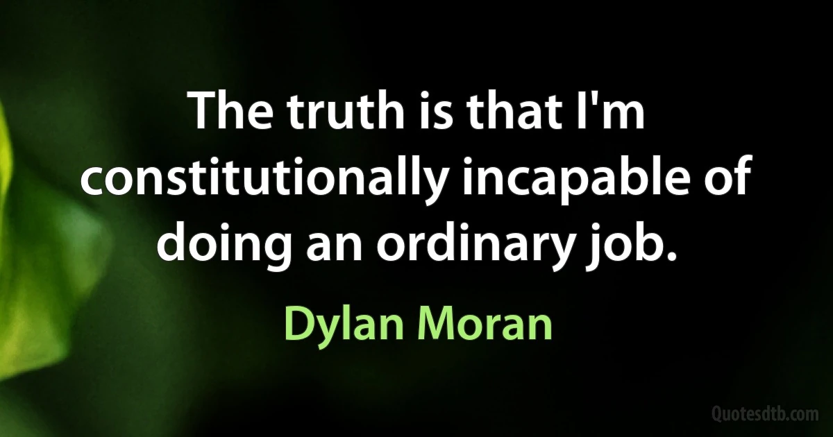 The truth is that I'm constitutionally incapable of doing an ordinary job. (Dylan Moran)