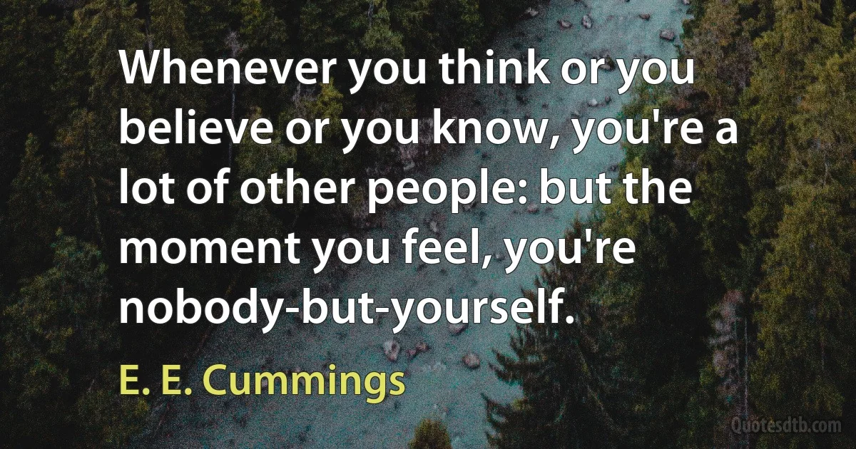 Whenever you think or you believe or you know, you're a lot of other people: but the moment you feel, you're nobody-but-yourself. (E. E. Cummings)