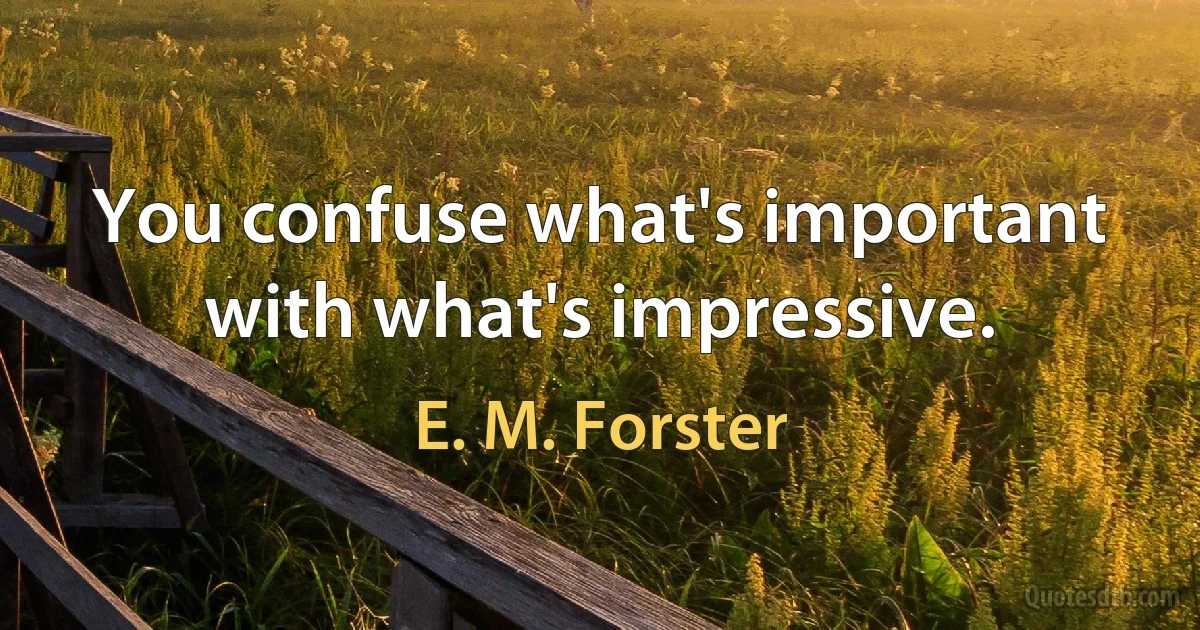 You confuse what's important with what's impressive. (E. M. Forster)